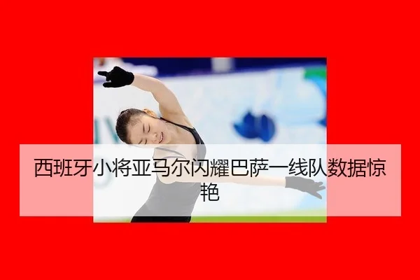 西班牙小将亚马尔闪耀巴萨一线队数据惊艳