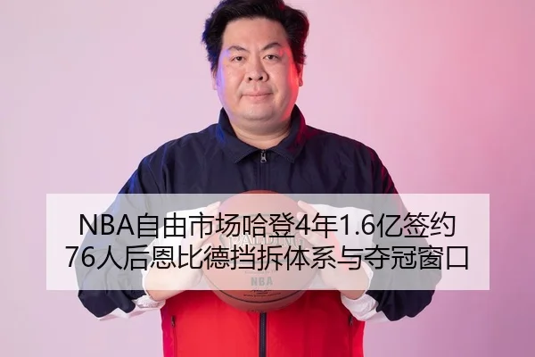 NBA自由市场哈登4年1.6亿签约76人后恩比德挡拆体系与夺冠窗口